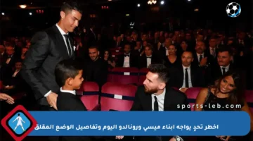أخطر تحدٍ يواجه أبناء ميسي ورونالدو اليوم وتفاصيل الوضع المقلق